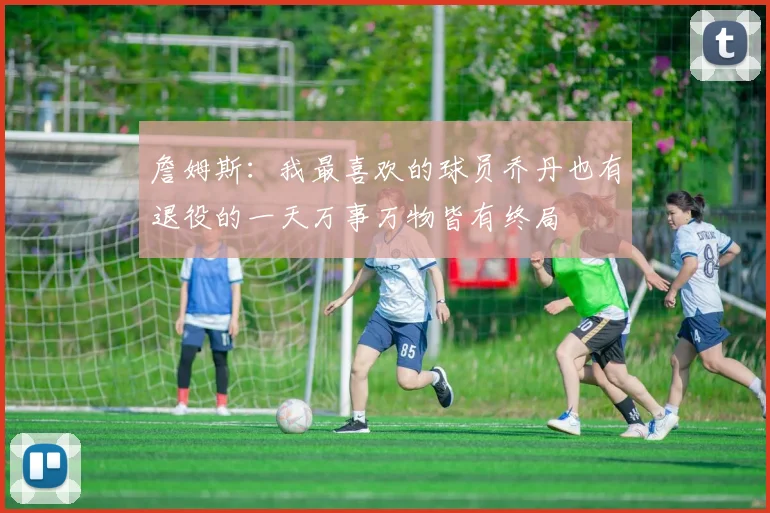 詹姆斯：我最喜欢的球员乔丹也有退役的一天万事万物皆有终局